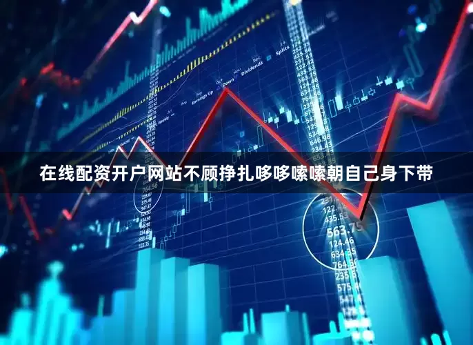在线配资开户网站不顾挣扎哆哆嗦嗦朝自己身下带