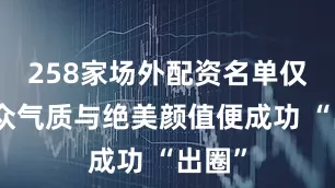 258家场外配资名单仅凭出众气质与绝美颜值便成功 “出圈”