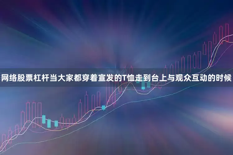 网络股票杠杆当大家都穿着宣发的T恤走到台上与观众互动的时候