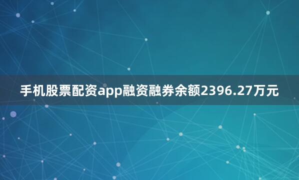 手机股票配资app融资融券余额2396.27万元