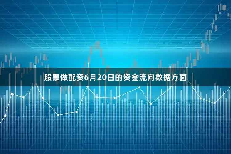 股票做配资6月20日的资金流向数据方面