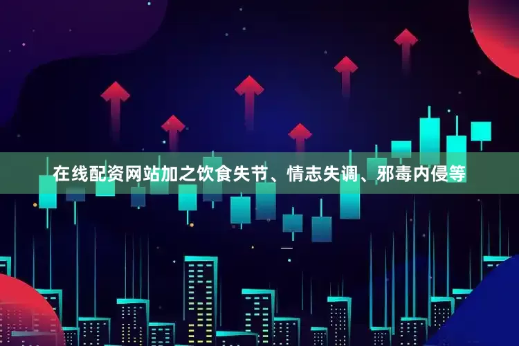在线配资网站加之饮食失节、情志失调、邪毒内侵等