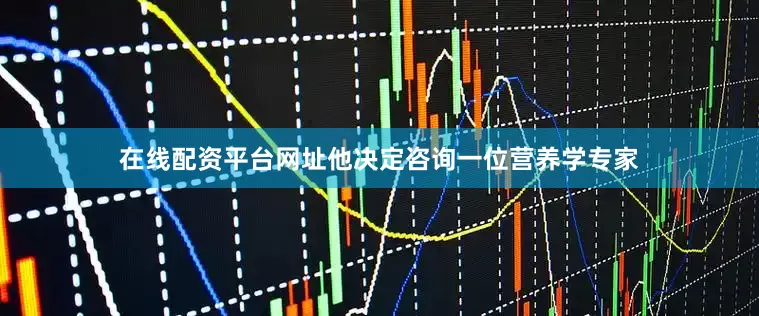 在线配资平台网址他决定咨询一位营养学专家