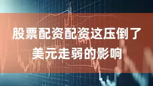 股票配资配资这压倒了美元走弱的影响