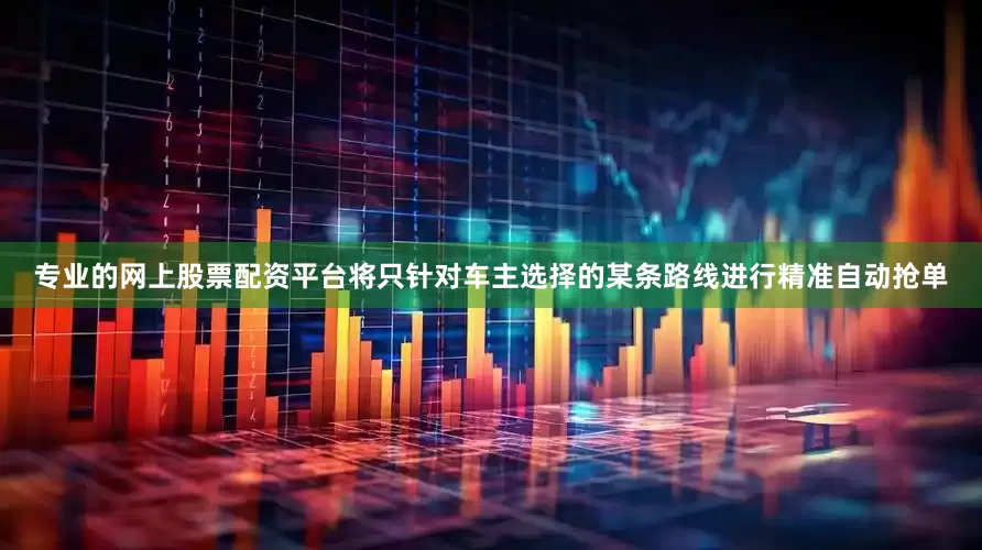 专业的网上股票配资平台将只针对车主选择的某条路线进行精准自动抢单