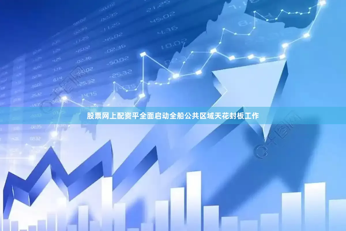 股票网上配资平全面启动全船公共区域天花封板工作