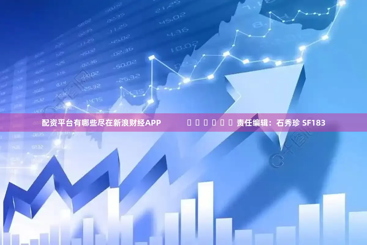 配资平台有哪些尽在新浪财经APP            						责任编辑：石秀珍 SF183