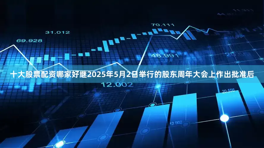 十大股票配资哪家好继2025年5月2日举行的股东周年大会上作出批准后