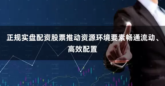 正规实盘配资股票推动资源环境要素畅通流动、高效配置