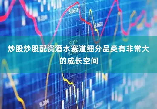 炒股炒股配资酒水赛道细分品类有非常大的成长空间