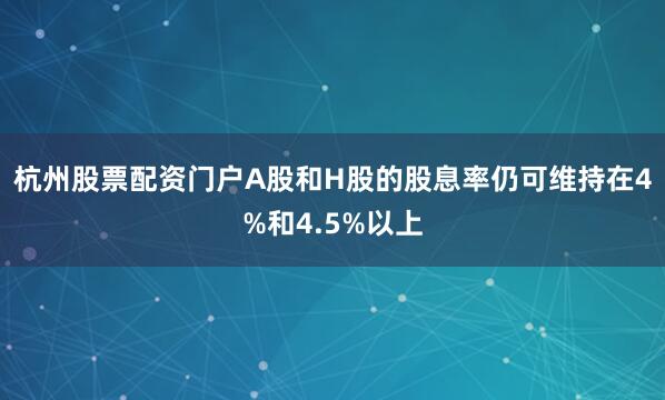 杭州股票配资门户A股和H股的股息率仍可维持在4%和4.5%以上