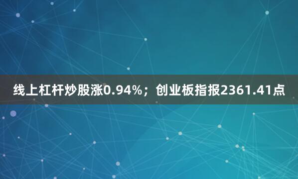 线上杠杆炒股涨0.94%；创业板指报2361.41点