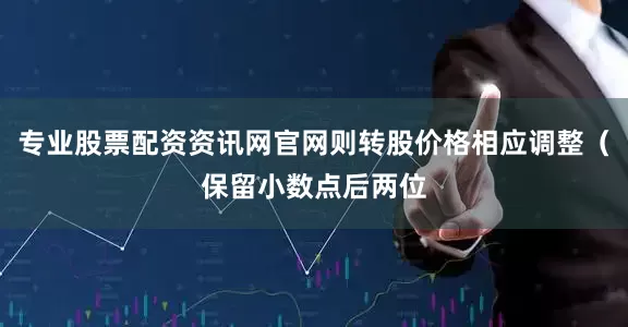 专业股票配资资讯网官网则转股价格相应调整（保留小数点后两位