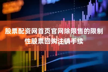 股票配资网首页官网除限售的限制性股票回购注销手续