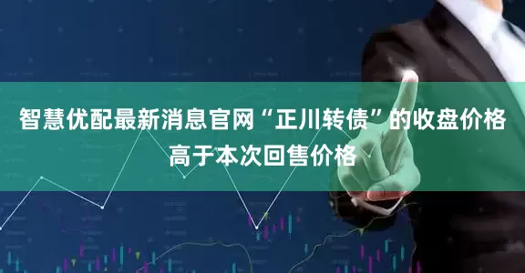 智慧优配最新消息官网“正川转债”的收盘价格高于本次回售价格