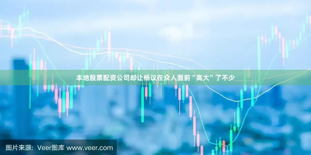 本地股票配资公司却让杨议在众人面前“高大”了不少