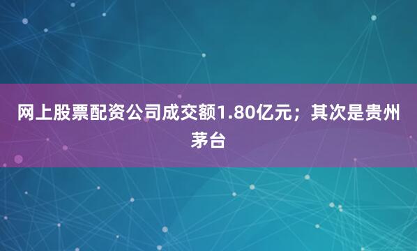 网上股票配资公司成交额1.80亿元；其次是贵州茅台
