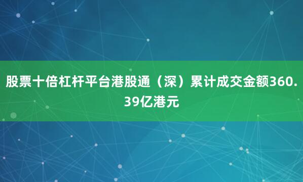 股票十倍杠杆平台港股通（深）累计成交金额360.39亿港元