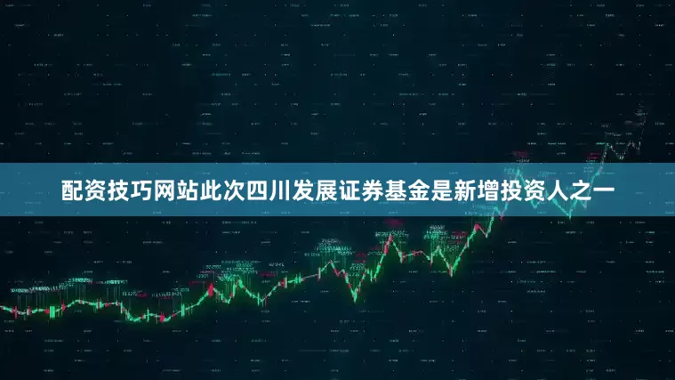 配资技巧网站此次四川发展证券基金是新增投资人之一
