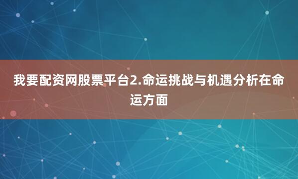 我要配资网股票平台2.命运挑战与机遇分析在命运方面