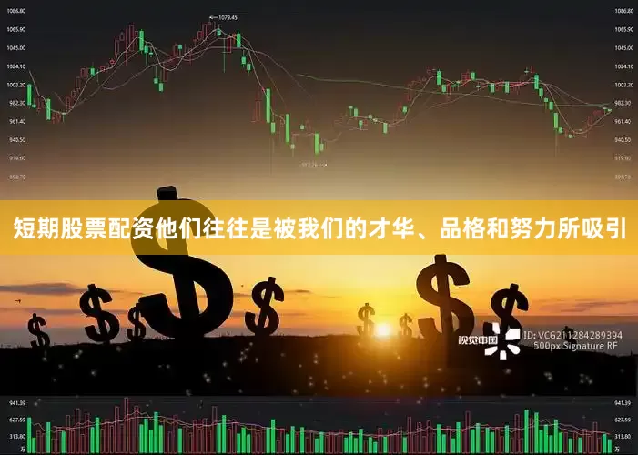 短期股票配资他们往往是被我们的才华、品格和努力所吸引