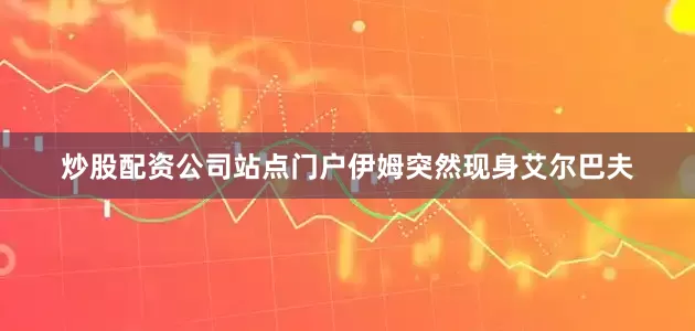 炒股配资公司站点门户伊姆突然现身艾尔巴夫