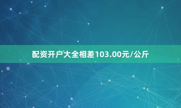 配资开户大全相差103.00元/公斤