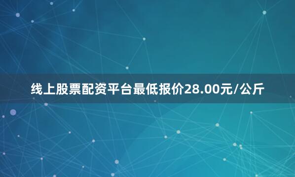 线上股票配资平台最低报价28.00元/公斤