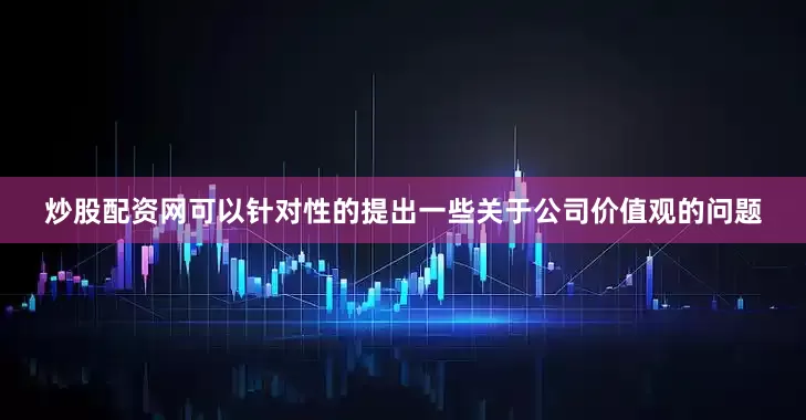 炒股配资网可以针对性的提出一些关于公司价值观的问题