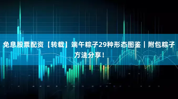 免息股票配资【转载】端午粽子29种形态图鉴｜附包粽子方法分享！
