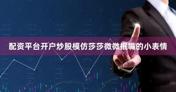 配资平台开户炒股模仿莎莎微微抿嘴的小表情