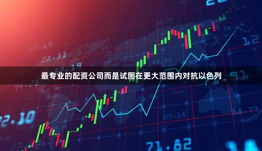 最专业的配资公司而是试图在更大范围内对抗以色列