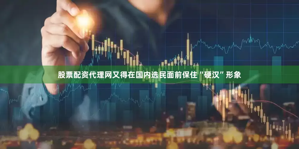 股票配资代理网又得在国内选民面前保住“硬汉”形象