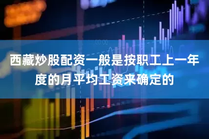 西藏炒股配资一般是按职工上一年度的月平均工资来确定的