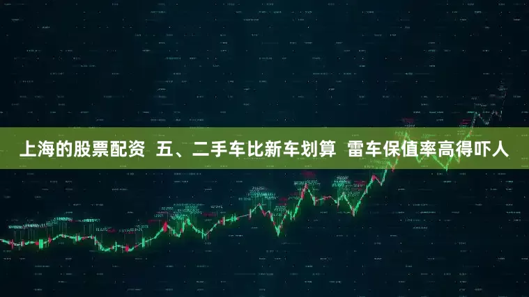 上海的股票配资  五、二手车比新车划算  雷车保值率高得吓人