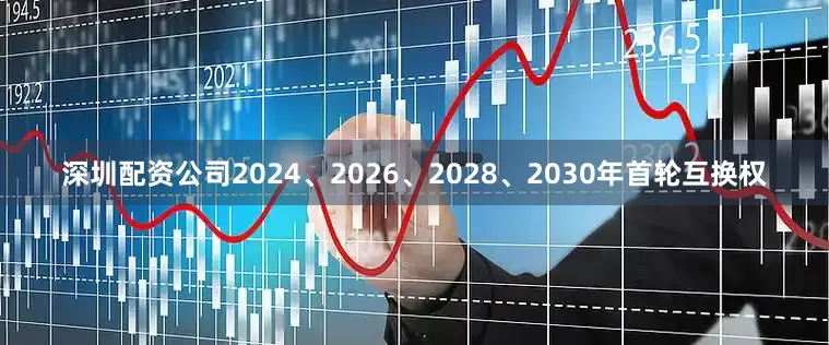 深圳配资公司2024、2026、2028、2030年首轮互换权