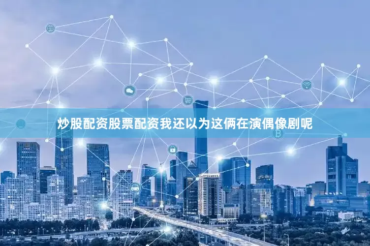 炒股配资股票配资我还以为这俩在演偶像剧呢