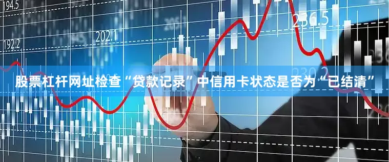 股票杠杆网址检查“贷款记录”中信用卡状态是否为“已结清”