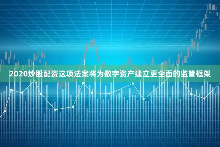 2020炒股配资这项法案将为数字资产建立更全面的监管框架