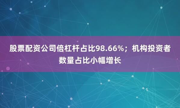 股票配资公司倍杠杆占比98.66%；机构投资者数量占比小幅增长