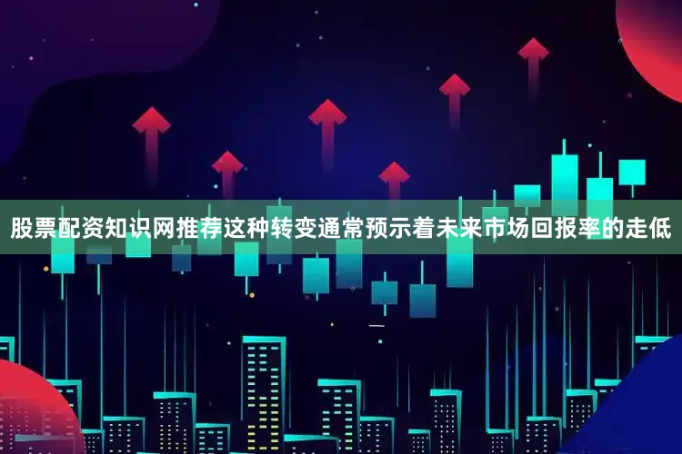 股票配资知识网推荐这种转变通常预示着未来市场回报率的走低