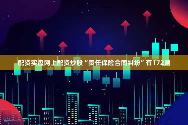 配资实盘网上配资炒股“责任保险合同纠纷”有172则
