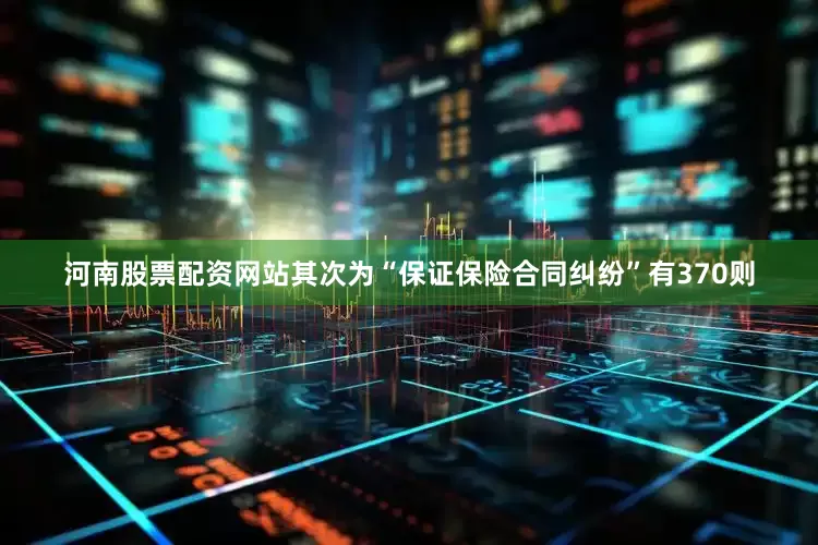 河南股票配资网站其次为“保证保险合同纠纷”有370则