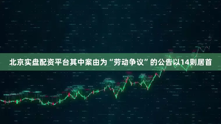 北京实盘配资平台其中案由为“劳动争议”的公告以14则居首