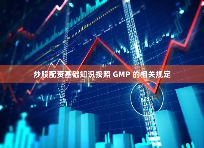 炒股配资基础知识按照 GMP 的相关规定