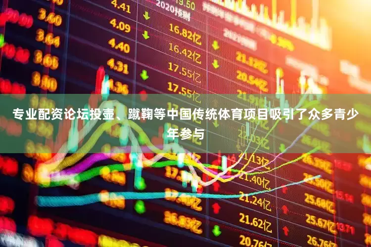 专业配资论坛投壶、蹴鞠等中国传统体育项目吸引了众多青少年参与