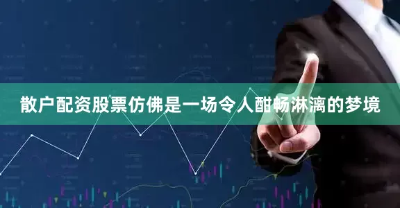 散户配资股票仿佛是一场令人酣畅淋漓的梦境