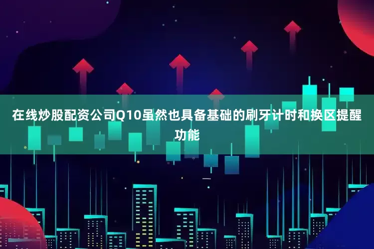 在线炒股配资公司Q10虽然也具备基础的刷牙计时和换区提醒功能