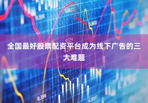 全国最好股票配资平台成为线下广告的三大难题