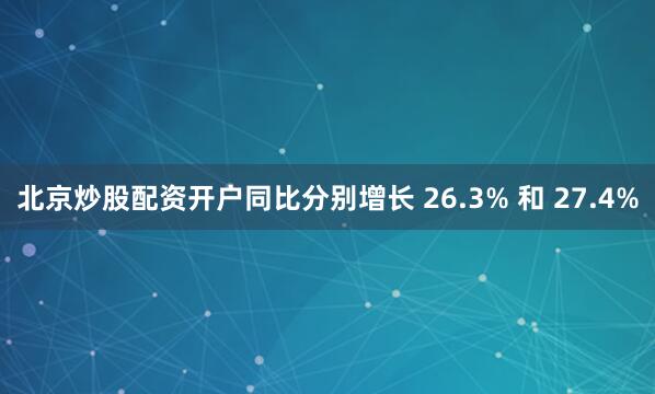 北京炒股配资开户同比分别增长 26.3% 和 27.4%
